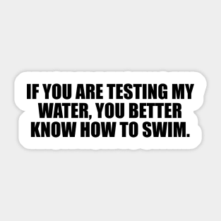 If you are testing my water, you better know how to swim Sticker